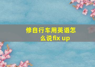 修自行车用英语怎么说fix up